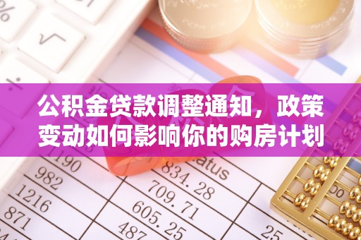 卓溪公积金贷款调整通知，政策变动如何影响你的购房计划？