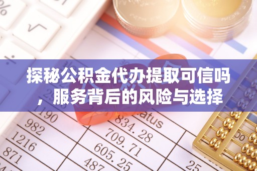 卓溪探秘公积金代办提取可信吗，服务背后的风险与选择