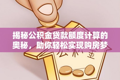卓溪揭秘公积金贷款额度计算的奥秘，助你轻松实现购房梦