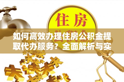 卓溪如何高效办理住房公积金提取代办服务？全面解析与实用指南