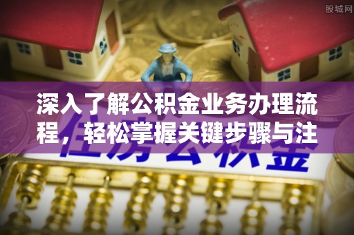 卓溪深入了解公积金业务办理流程，轻松掌握关键步骤与注意事项