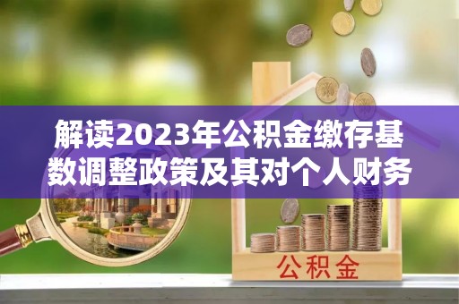 卓溪解读2023年公积金缴存基数调整政策及其对个人财务的影响