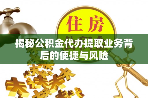卓溪揭秘公积金代办提取业务背后的便捷与风险