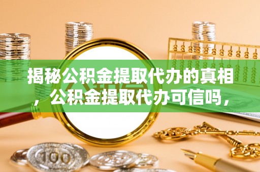 卓溪揭秘公积金提取代办的真相，公积金提取代办可信吗，如何选择靠谱服务？