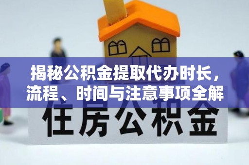 卓溪揭秘公积金提取代办时长，流程、时间与注意事项全解析