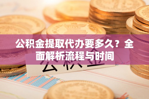 卓溪公积金提取代办要多久？全面解析流程与时间