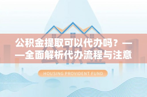 卓溪公积金提取可以代办吗？——全面解析代办流程与注意事项